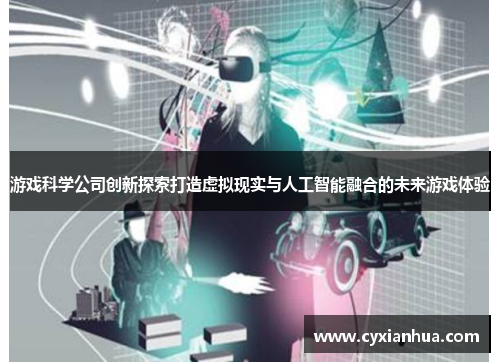 游戏科学公司创新探索打造虚拟现实与人工智能融合的未来游戏体验